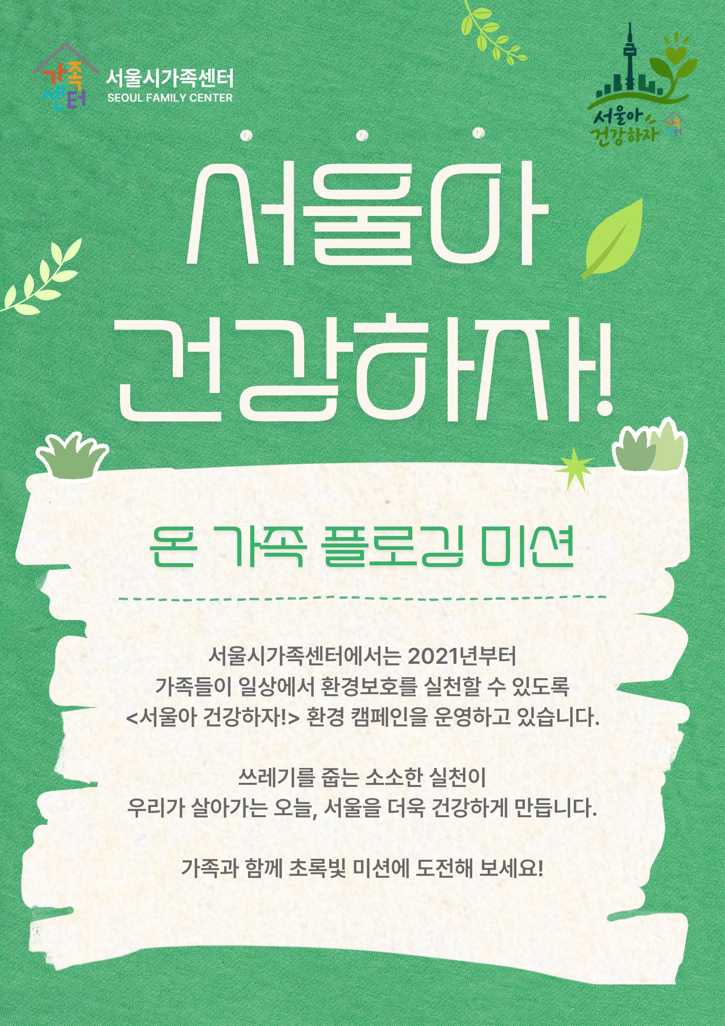 서울아 건강하자_온 가족 플로깅 미션_서울시가족센터에서는 2021년부터 가족들이 일상에서 환경보호를 실천할 수 있도록 <서울아 건강하자!> 환경 캠페인을 운영하고 있습니다.  쓰레기를 줍는 소소한 실천이 우리가 살아가는 오늘, 서울을 더욱 건강하게 만듭니다.  가족과 함께 초록빛 미션에 도전해 보세요!