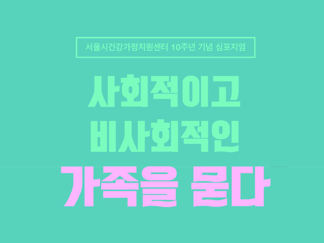 2017 심포지엄Ⅰ 사회적이고 비사회적인 가족을 묻다 자료집 2017 심포지엄Ⅰ 사회적이고 비사회적인 가족을 묻다 자료집