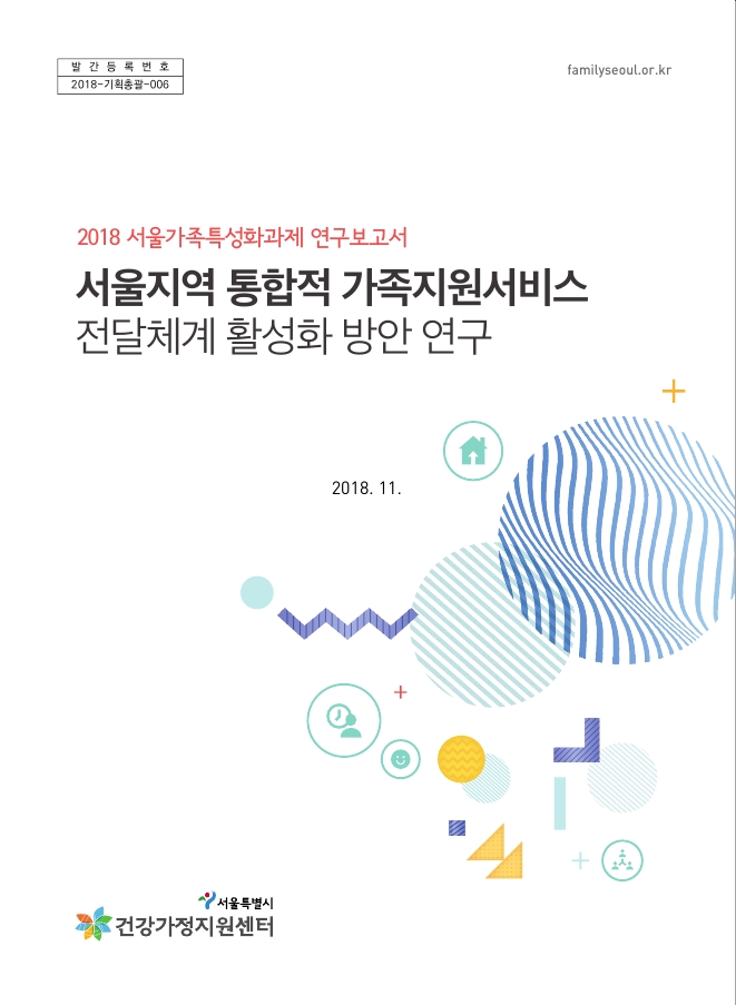 2018 서울가족특성화과제 연구: 통합적 가족지원서비스 전달체계 활성화 방안 연구 2018 서울가족특성화과제 연구: 통합적 가족지원서비스 전달체계 활성화 방안 연구