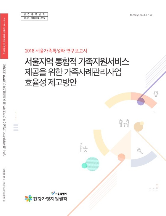2018 서울가족특성화과제 연구: 서울지역 통합적 가족지원서비스 제공을 위한 가족사례관리사업 효율성 제고방안 2018 서울가족특성화과제 연구2018 서울가족특성화과제 연구: 서울지역 통합적 가족지원서비스 제공을 위한 가족사례관리사업 효율성 제고방안