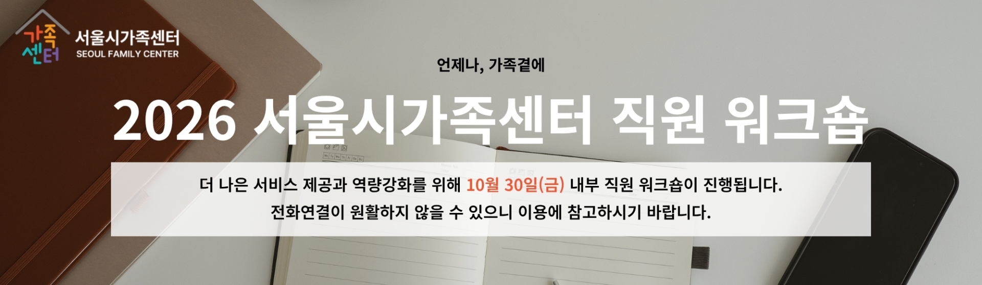 서울시가족센터_언제나, 가족곁에_2026 서울시가족센터 직원 워크숍_더 나은 서비스 제공과 역량강화를 위해 10월 30일(금) 내부 직원 워크숍이 진행됩니다. 전화연결이 원활하지 않을 수 있으니 이용에 참고하시기 바랍니다.