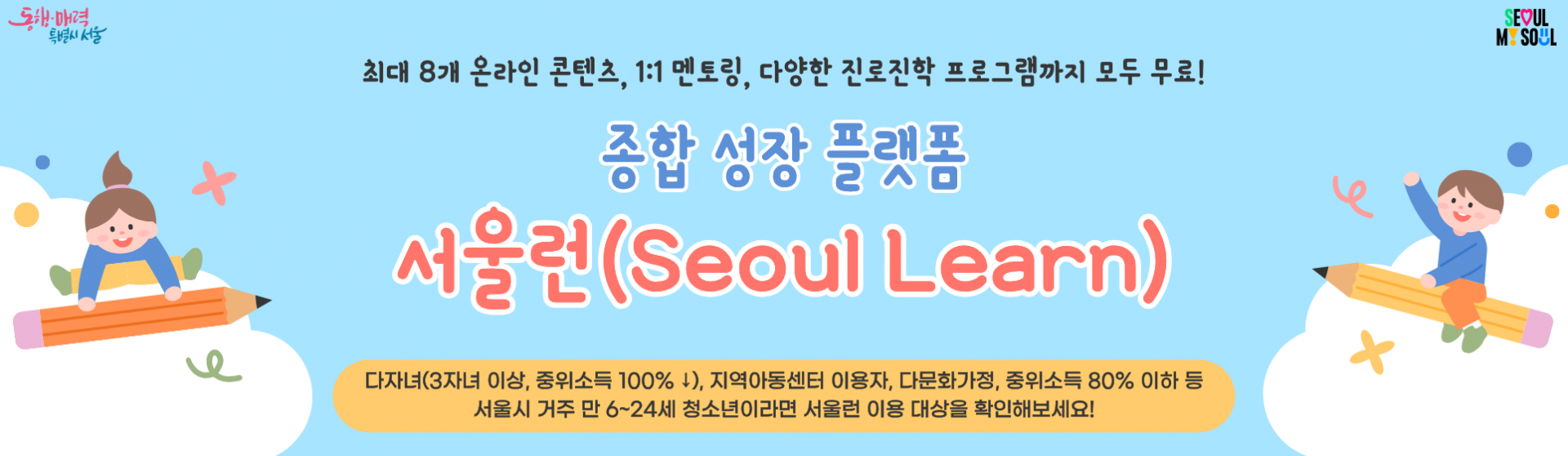 [서울시] 종합 성장 플랫폼 서울런(Seoul Learn)_최대 8개 온라인 콘텐츠, 1:1 멘토링, 다양한 진로진학 프로그램까지 모두 무료!_다자녀(3자녀 이상, 중위소득 100% 이하), 지역아동센터 이용자, 다문화가정, 중위소득 80% 이하 등 서울시 거주 만 6~24세 청소년이라면 서울런 이용 대상을 확인해보세요!